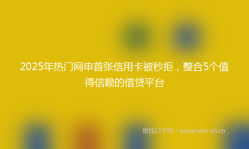 2025年热门网申首张信用卡被秒拒，整合5个值得信赖的借贷平台