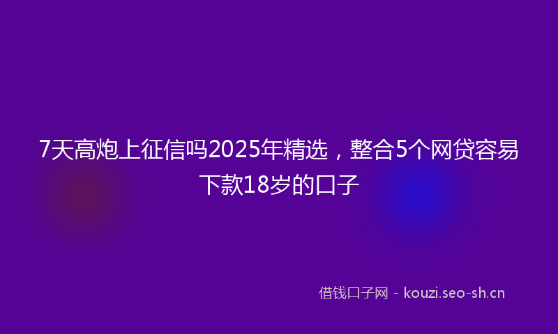 7天高炮上征信吗2025年精选,整合5个网贷容易下款18岁的口子