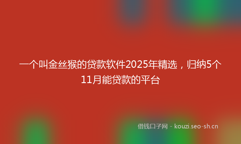 一个叫金丝猴的贷款软件2025年精选，归纳5个11月能贷款的平台