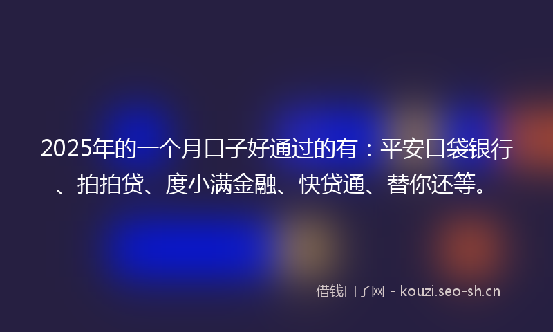 2025年的一个月口子好通过的有：平安口袋银行、拍拍贷、度小满金融、快贷通、替你还等。