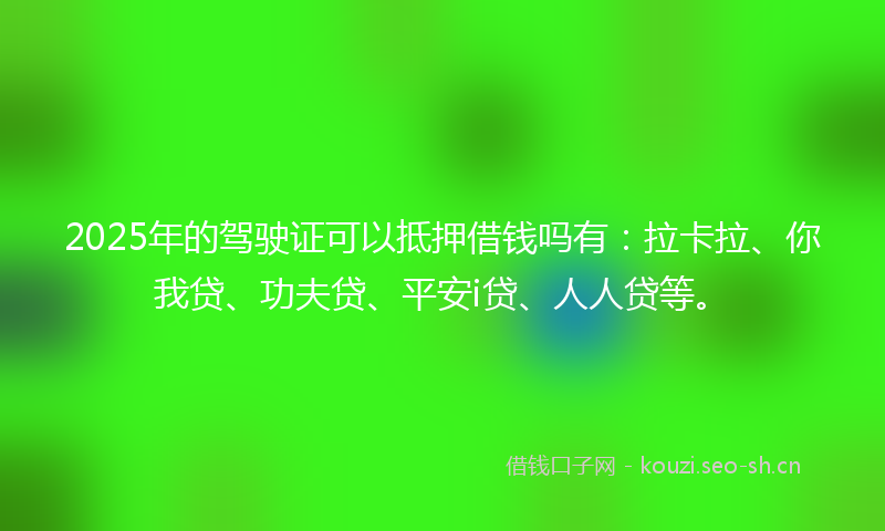 2025年的驾驶证可以抵押借钱吗有：拉卡拉、你我贷、功夫贷、平安i贷、人人贷等。
