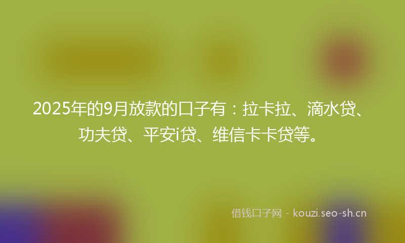 2025年的9月放款的口子有：拉卡拉、滴水贷、功夫贷、平安i贷、维信卡卡贷等。