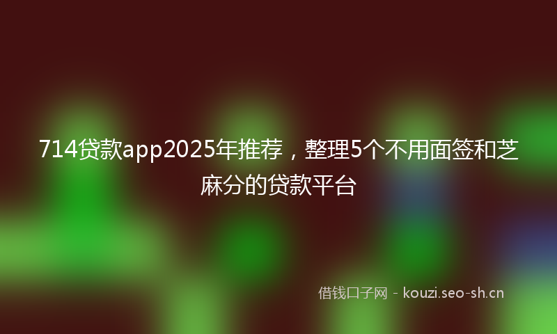 714贷款app2025年推荐,整理5个不用面签和芝麻分的贷款平台