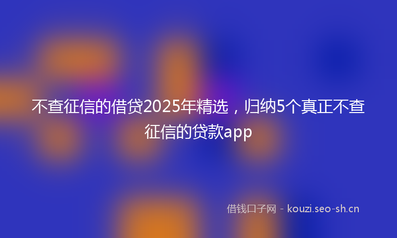 不查征信的借贷2025年精选，归纳5个真正不查征信的贷款app