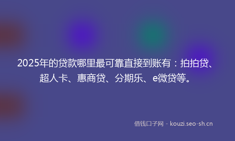 2025年的贷款哪里最可靠直接到账有：拍拍贷、超人卡、惠商贷、分期乐、e微贷等。