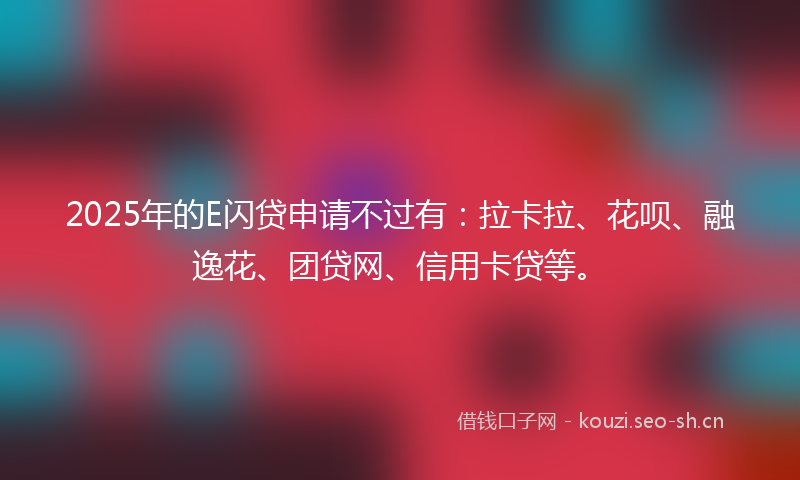 2025年的E闪贷申请不过有：拉卡拉、花呗、融逸花、团贷网、信用卡贷等。