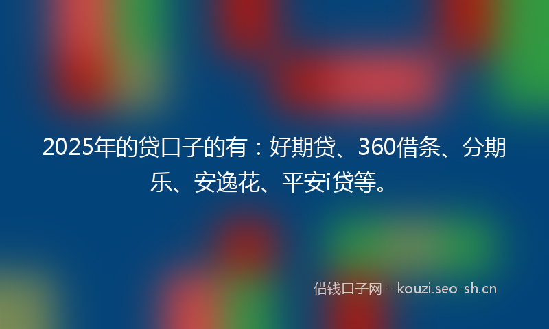 2025年的贷口子的有：好期贷、360借条、分期乐、安逸花、平安i贷等。
