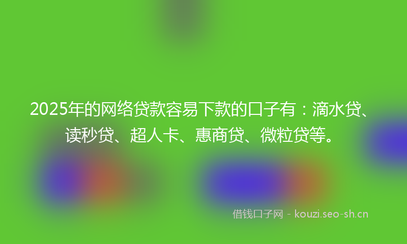 2025年的网络贷款容易下款的口子有：滴水贷、读秒贷、超人卡、惠商贷、微粒贷等。