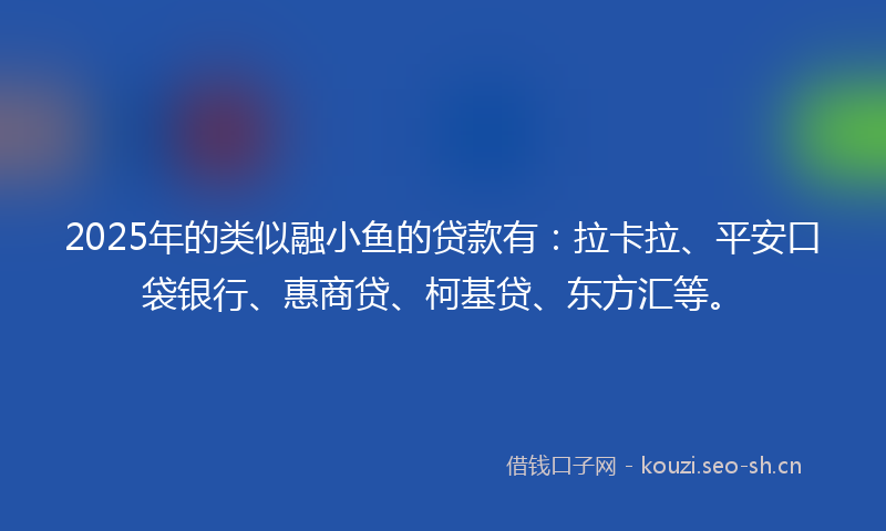 2025年的类似融小鱼的贷款有：拉卡拉、平安口袋银行、惠商贷、柯基贷、东方汇等。