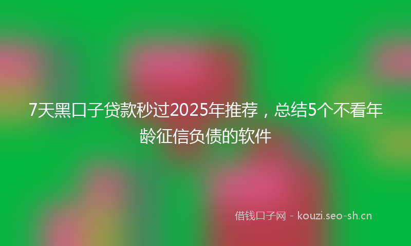 7天黑口子贷款秒过2025年推荐,总结5个不看年龄征信负债的软件