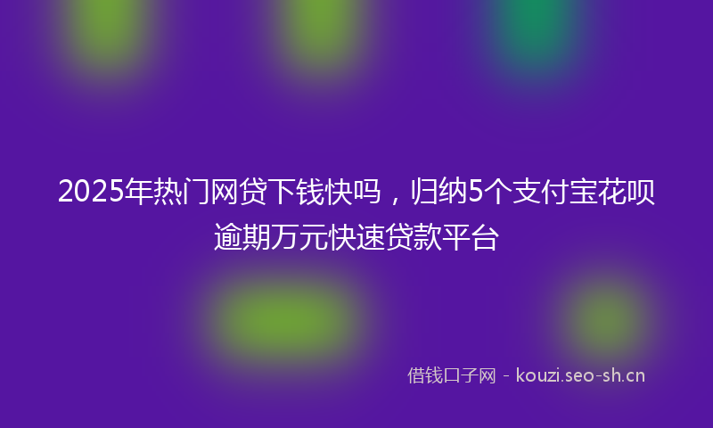 2025年热门网贷下钱快吗，归纳5个支付宝花呗逾期万元快速贷款平台
