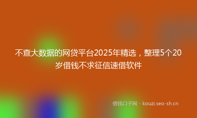 不查大数据的网贷平台2025年精选，整理5个20岁借钱不求征信速借软件