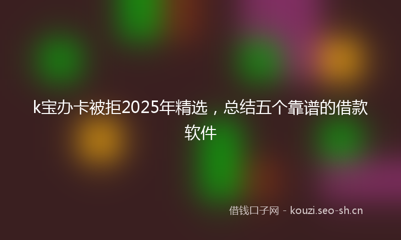 k宝办卡被拒2025年精选，总结五个靠谱的借款软件