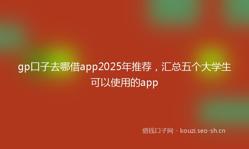 gp口子去哪借app2025年推荐，汇总五个大学生可以使用的app