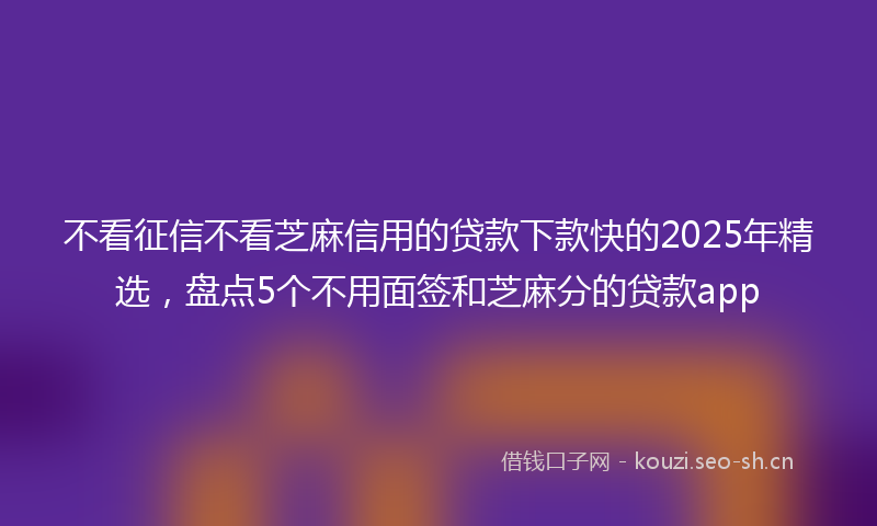 不看征信不看芝麻信用的贷款下款快的2025年精选，盘点5个不用面签和芝麻分的贷款app