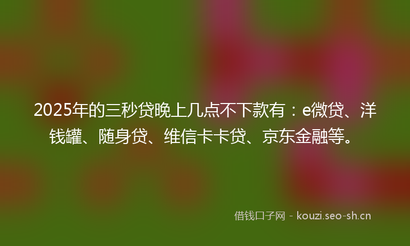 2025年的三秒贷晚上几点不下款有:e微贷、洋钱罐、随身贷、维信卡卡贷、京东金融等。