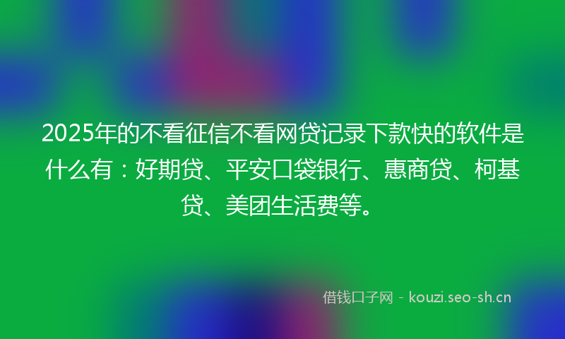 2025年的不看征信不看网贷记录下款快的软件是什么有：好期贷、平安口袋银行、惠商贷、柯基贷、美团生活费等。