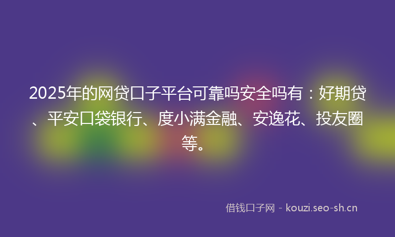 2025年的网贷口子平台可靠吗安全吗有：好期贷、平安口袋银行、度小满金融、安逸花、投友圈等。