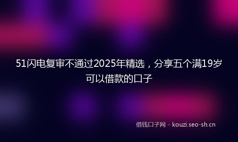 51闪电复审不通过2025年精选，分享五个满19岁可以借款的口子