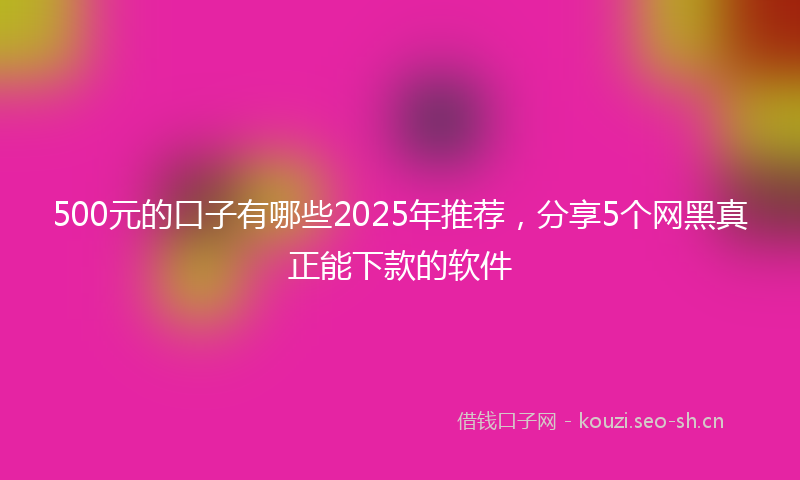 500元的口子有哪些2025年推荐,分享5个网黑真正能下款的软件