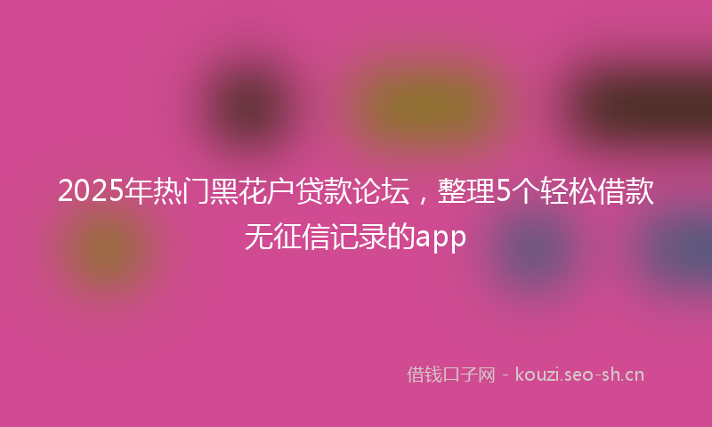 2025年热门黑花户贷款论坛，整理5个轻松借款无征信记录的app