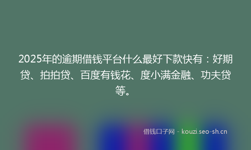 2025年的逾期借钱平台什么最好下款快有：好期贷、拍拍贷、百度有钱花、度小满金融、功夫贷等。