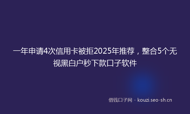 一年申请4次信用卡被拒2025年推荐，整合5个无视黑白户秒下款口子软件