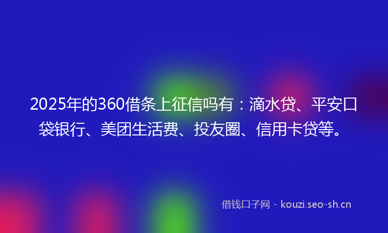 2025年的360借条上征信吗有:滴水贷、平安口袋银行、美团生活费、投友圈、信用卡贷等。