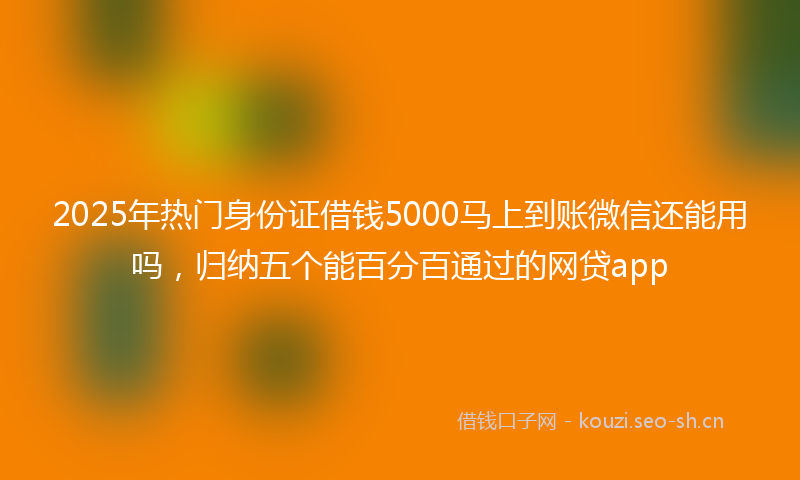 2025年热门身份证借钱5000马上到账微信还能用吗，归纳五个能百分百通过的网贷app