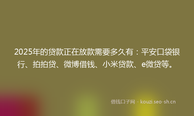 2025年的贷款正在放款需要多久有：平安口袋银行、拍拍贷、微博借钱、小米贷款、e微贷等。