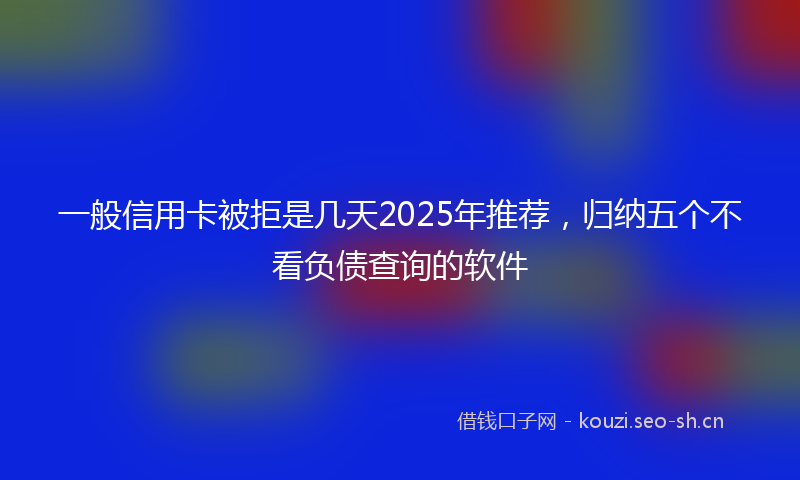 一般信用卡被拒是几天2025年推荐，归纳五个不看负债查询的软件
