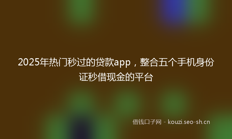 2025年热门秒过的贷款app，整合五个手机身份证秒借现金的平台