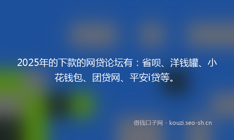 2025年的下款的网贷论坛有:省呗、洋钱罐、小花钱包、团贷网、平安i贷等。