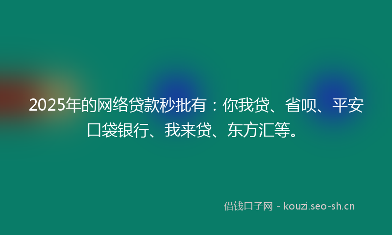 2025年的网络贷款秒批有：你我贷、省呗、平安口袋银行、我来贷、东方汇等。