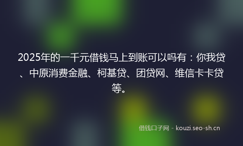 2025年的一千元借钱马上到账可以吗有：你我贷、中原消费金融、柯基贷、团贷网、维信卡卡贷等。
