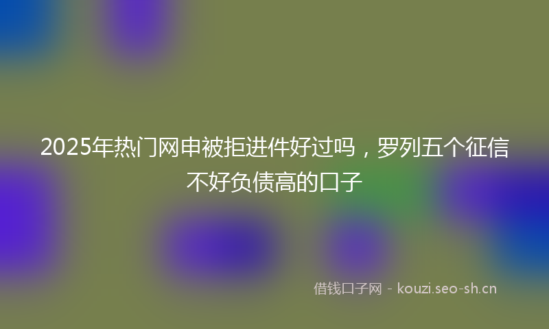 2025年热门网申被拒进件好过吗,罗列五个征信不好负债高的口子