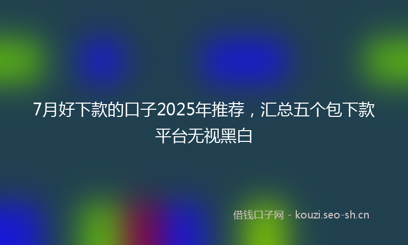 7月好下款的口子2025年推荐,汇总五个包下款平台无视黑白