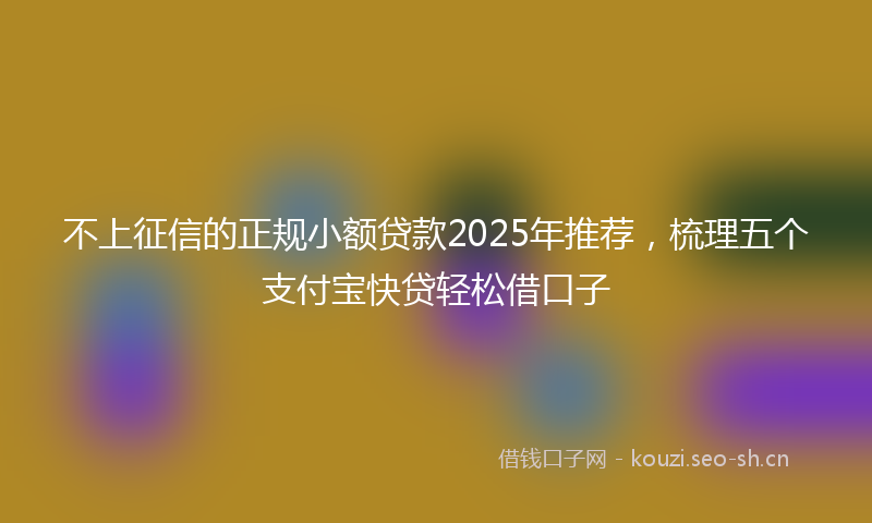 不上征信的正规小额贷款2025年推荐,梳理五个支付宝快贷轻松借口子