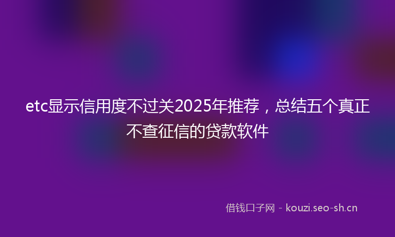 etc显示信用度不过关2025年推荐，总结五个真正不查征信的贷款软件