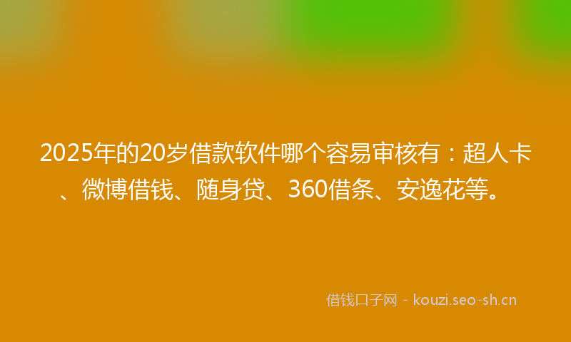 2025年的20岁借款软件哪个容易审核有:超人卡、微博借钱、随身贷、360借条、安逸花等。