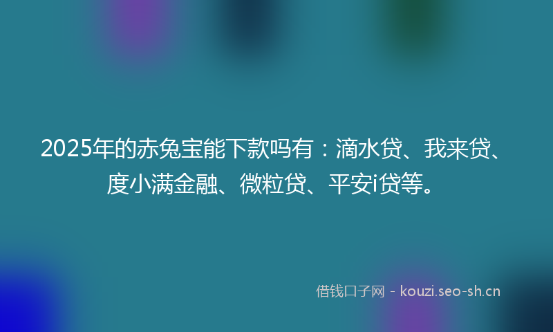2025年的赤兔宝能下款吗有：滴水贷、我来贷、度小满金融、微粒贷、平安i贷等。