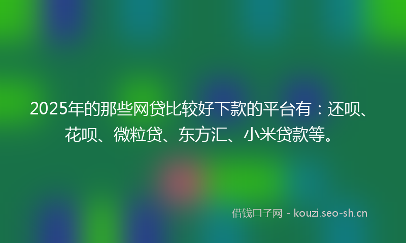 2025年的那些网贷比较好下款的平台有：还呗、花呗、微粒贷、东方汇、小米贷款等。