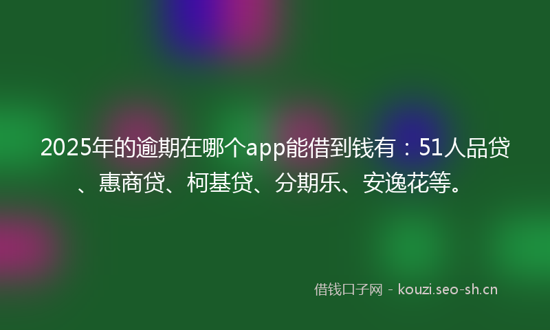 2025年的逾期在哪个app能借到钱有：51人品贷、惠商贷、柯基贷、分期乐、安逸花等。