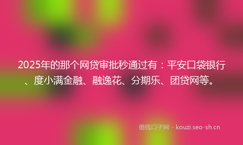 2025年的那个网贷审批秒通过有：平安口袋银行、度小满金融、融逸花、分期乐、团贷网等。
