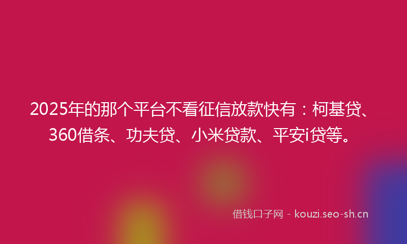 2025年的那个平台不看征信放款快有：柯基贷、360借条、功夫贷、小米贷款、平安i贷等。