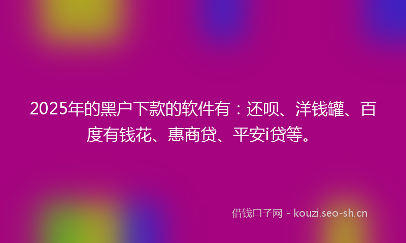2025年的黑户下款的软件有：还呗、洋钱罐、百度有钱花、惠商贷、平安i贷等。