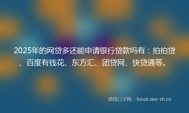 2025年的网贷多还能申请银行贷款吗有：拍拍贷、百度有钱花、东方汇、团贷网、快贷通等。