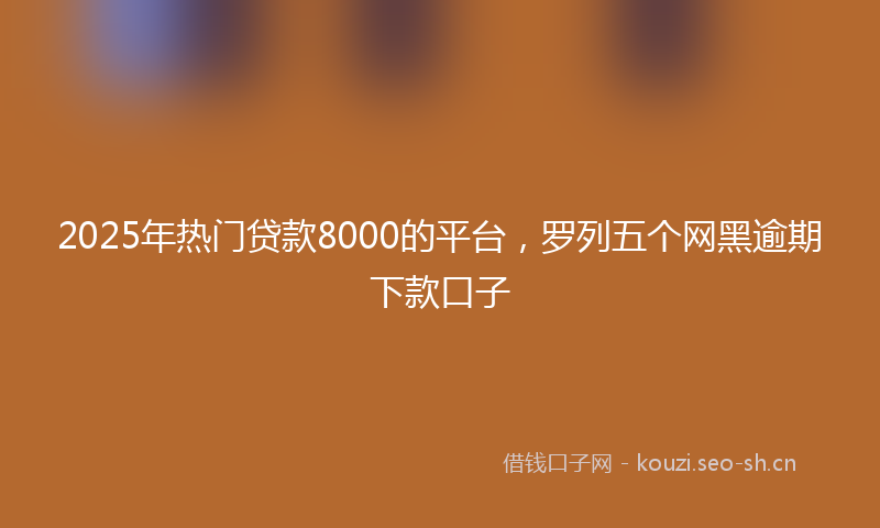2025年热门贷款8000的平台，罗列五个网黑逾期下款口子