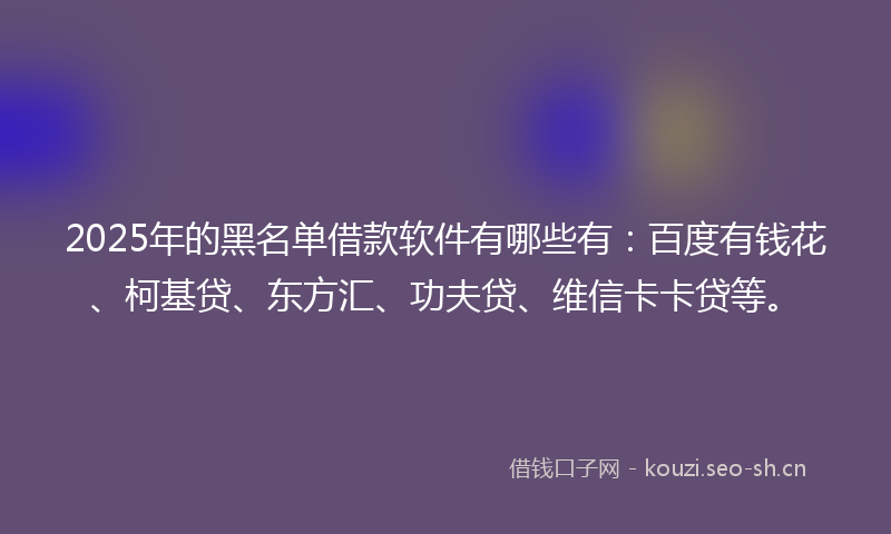 2025年的黑名单借款软件有哪些有：百度有钱花、柯基贷、东方汇、功夫贷、维信卡卡贷等。