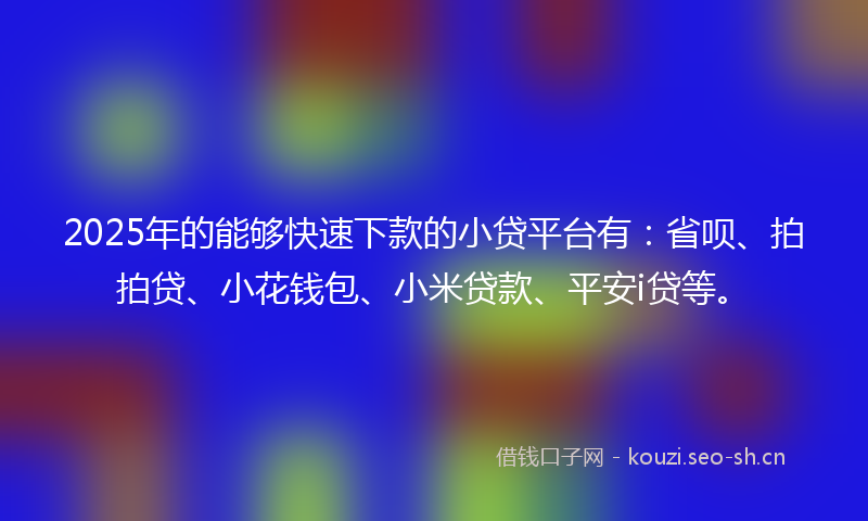 2025年的能够快速下款的小贷平台有：省呗、拍拍贷、小花钱包、小米贷款、平安i贷等。